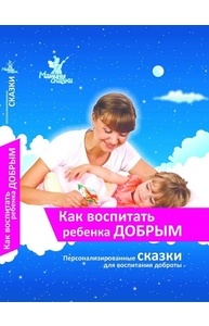 Как воспитать ребенка добрым. Персонализированные сказки для воспитания доброты