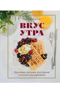 Вкус утра. Красивые завтраки для будней и неспешных выходных