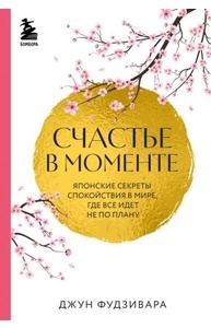 Счастье в моменте. Японские секреты спокойствия в мире,где все идет не по плану